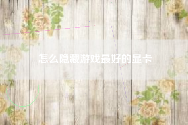 怎么隐藏游戏最好的显卡