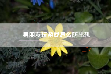 男朋友玩游戏怎么防出轨