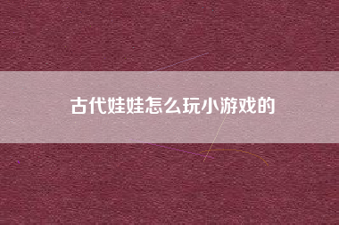古代娃娃怎么玩小游戏的