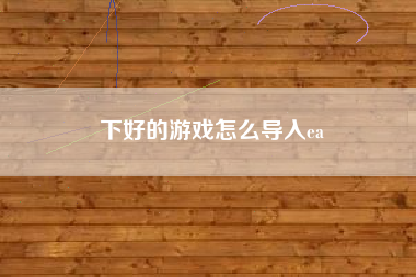 下好的游戏怎么导入ea