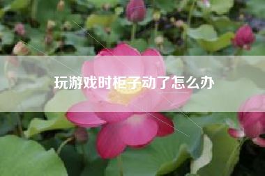 玩游戏时柜子动了怎么办