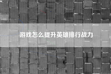 游戏怎么提升英雄排行战力