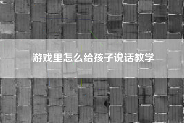 游戏里怎么给孩子说话教学