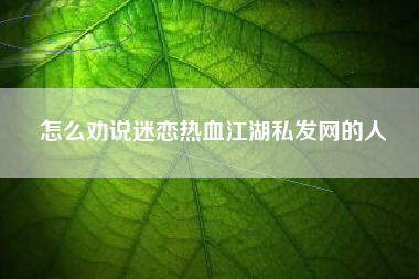 怎么劝说迷恋热血江湖私发网的人
