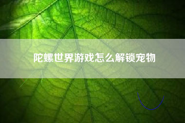 陀螺世界游戏怎么解锁宠物