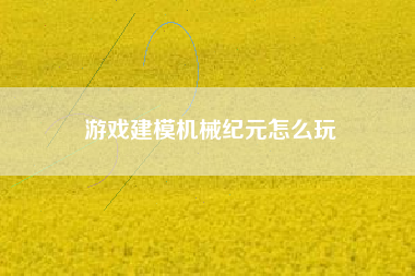 游戏建模机械纪元怎么玩