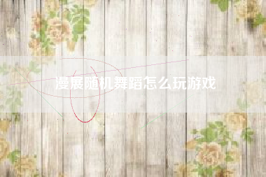 漫展随机舞蹈怎么玩游戏 漫展随机舞蹈怎么玩游戏