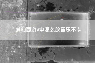 梦幻西游sf中怎么放音乐不卡