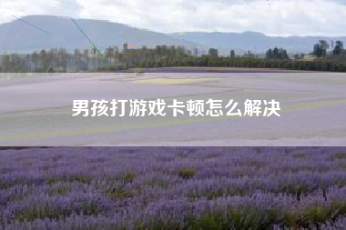 男孩打游戏卡顿怎么解决