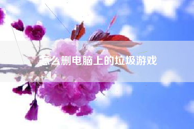 怎么删电脑上的垃圾游戏
