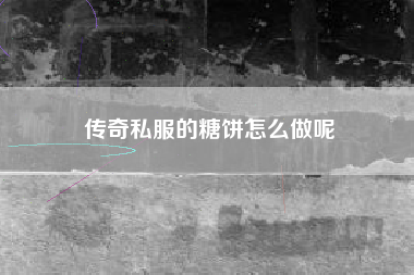 传奇私服的糖饼怎么做呢