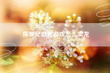 侏罗纪世界游戏怎么卖龙