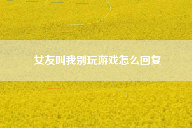 女友叫我别玩游戏怎么回复