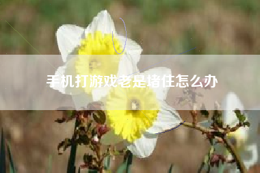 手机打游戏老是堵住怎么办