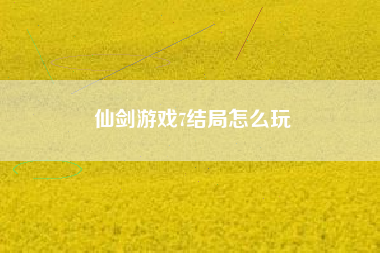 仙剑游戏7结局怎么玩