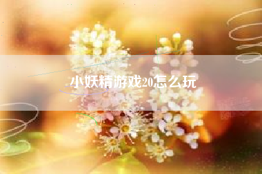 小妖精游戏20怎么玩