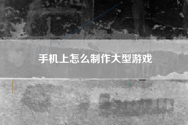 手机上怎么制作大型游戏