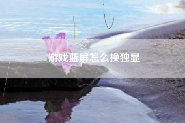 游戏蓝屏怎么换独显
