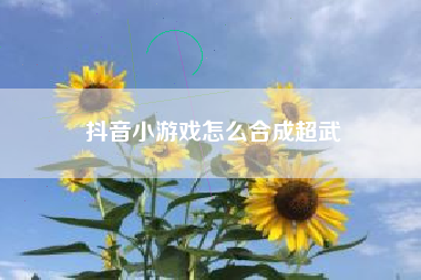抖音小游戏怎么合成超武