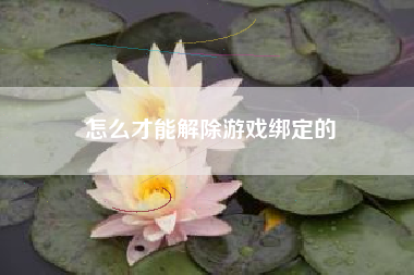 怎么才能解除游戏绑定的