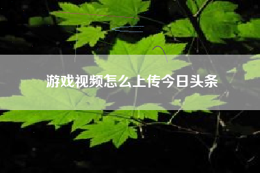 游戏视频怎么上传今日头条