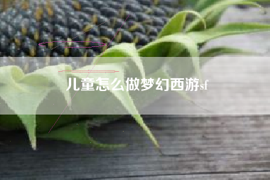 儿童怎么做梦幻西游sf