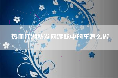 热血江湖私发网游戏中的车怎么做