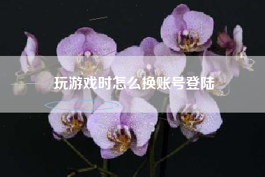 玩游戏时怎么换账号登陆