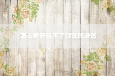怎么解开玩不了游戏的设置
