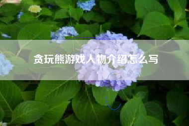 贪玩熊游戏人物介绍怎么写