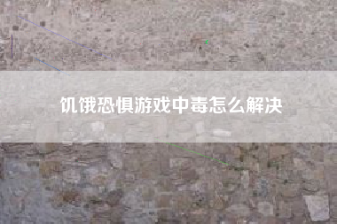 饥饿恐惧游戏中毒怎么解决