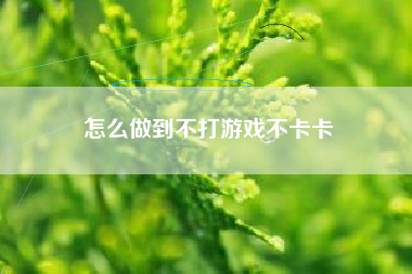 怎么做到不打游戏不卡卡