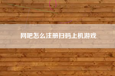 网吧怎么注册扫码上机游戏